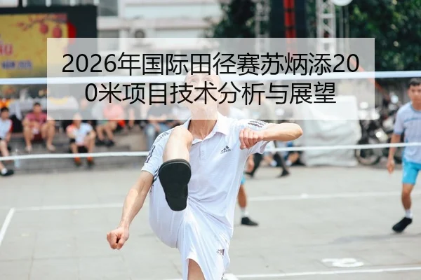 2026年国际田径赛苏炳添200米项目技术分析与展望