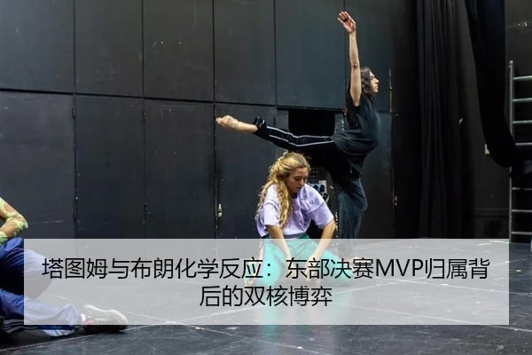 塔图姆与布朗化学反应：东部决赛MVP归属背后的双核博弈