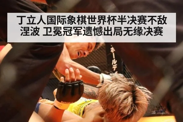 丁立人国际象棋世界杯半决赛不敌涅波 卫冕冠军遗憾出局无缘决赛