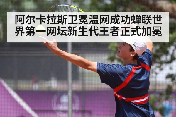 阿尔卡拉斯卫冕温网成功蝉联世界第一网坛新生代王者正式加冕