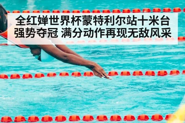 全红婵世界杯蒙特利尔站十米台强势夺冠 满分动作再现无敌风采